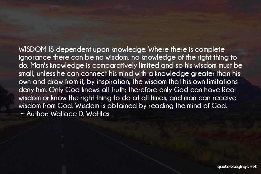 Wallace D. Wattles Quotes: Wisdom Is Dependent Upon Knowledge. Where There Is Complete Ignorance There Can Be No Wisdom, No Knowledge Of The Right