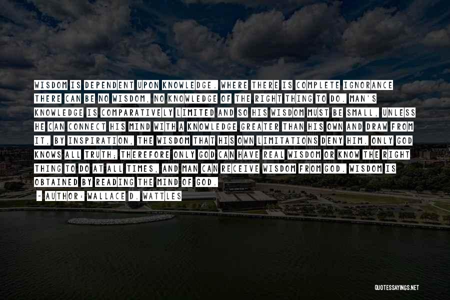 Wallace D. Wattles Quotes: Wisdom Is Dependent Upon Knowledge. Where There Is Complete Ignorance There Can Be No Wisdom, No Knowledge Of The Right