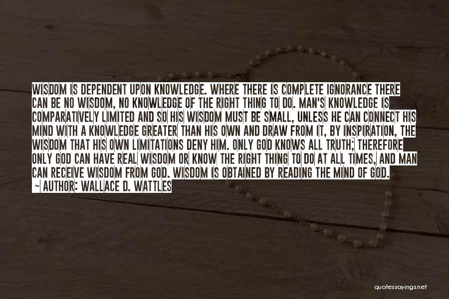 Wallace D. Wattles Quotes: Wisdom Is Dependent Upon Knowledge. Where There Is Complete Ignorance There Can Be No Wisdom, No Knowledge Of The Right