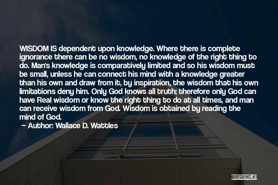 Wallace D. Wattles Quotes: Wisdom Is Dependent Upon Knowledge. Where There Is Complete Ignorance There Can Be No Wisdom, No Knowledge Of The Right