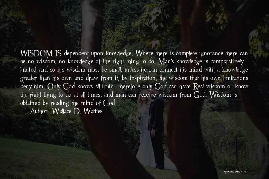 Wallace D. Wattles Quotes: Wisdom Is Dependent Upon Knowledge. Where There Is Complete Ignorance There Can Be No Wisdom, No Knowledge Of The Right