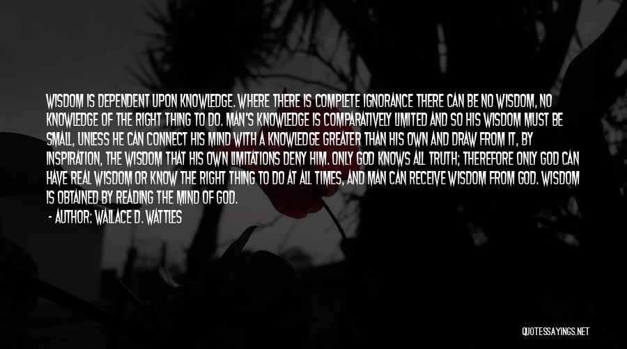 Wallace D. Wattles Quotes: Wisdom Is Dependent Upon Knowledge. Where There Is Complete Ignorance There Can Be No Wisdom, No Knowledge Of The Right