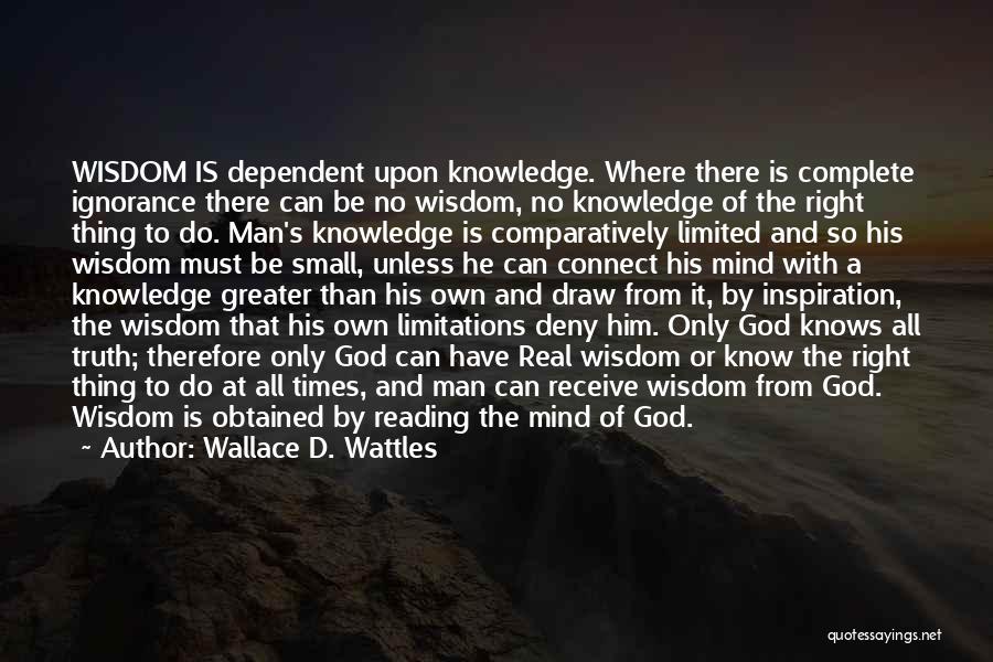 Wallace D. Wattles Quotes: Wisdom Is Dependent Upon Knowledge. Where There Is Complete Ignorance There Can Be No Wisdom, No Knowledge Of The Right