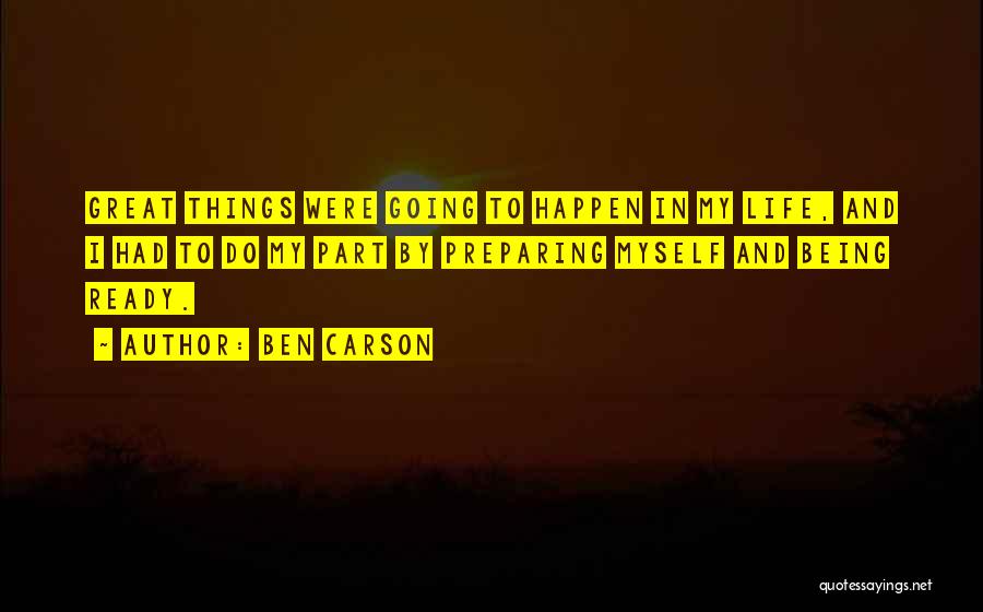 Ben Carson Quotes: Great Things Were Going To Happen In My Life, And I Had To Do My Part By Preparing Myself And