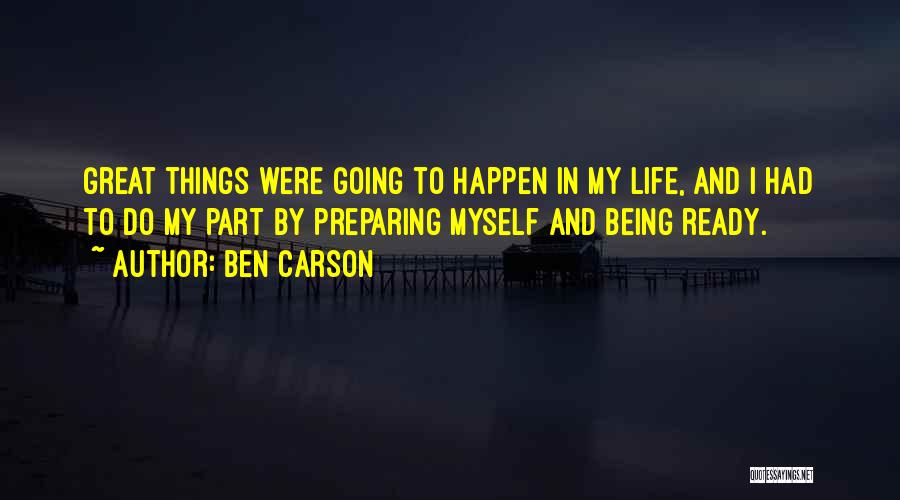 Ben Carson Quotes: Great Things Were Going To Happen In My Life, And I Had To Do My Part By Preparing Myself And