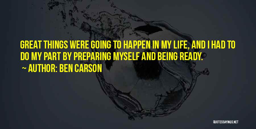 Ben Carson Quotes: Great Things Were Going To Happen In My Life, And I Had To Do My Part By Preparing Myself And