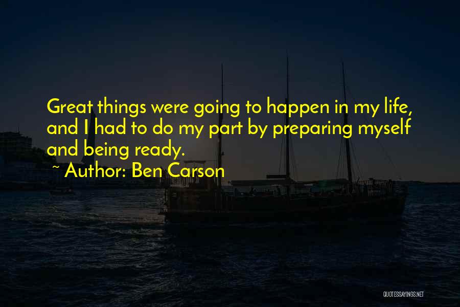 Ben Carson Quotes: Great Things Were Going To Happen In My Life, And I Had To Do My Part By Preparing Myself And