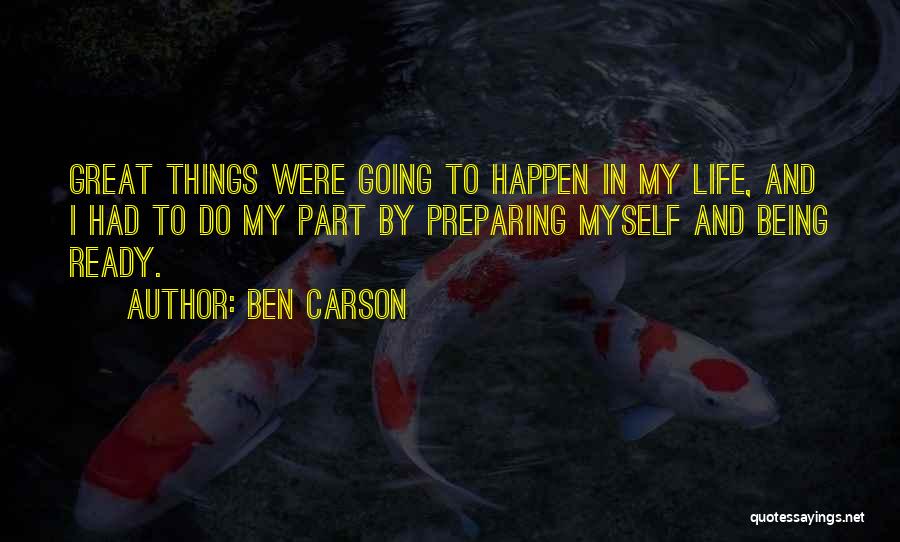 Ben Carson Quotes: Great Things Were Going To Happen In My Life, And I Had To Do My Part By Preparing Myself And