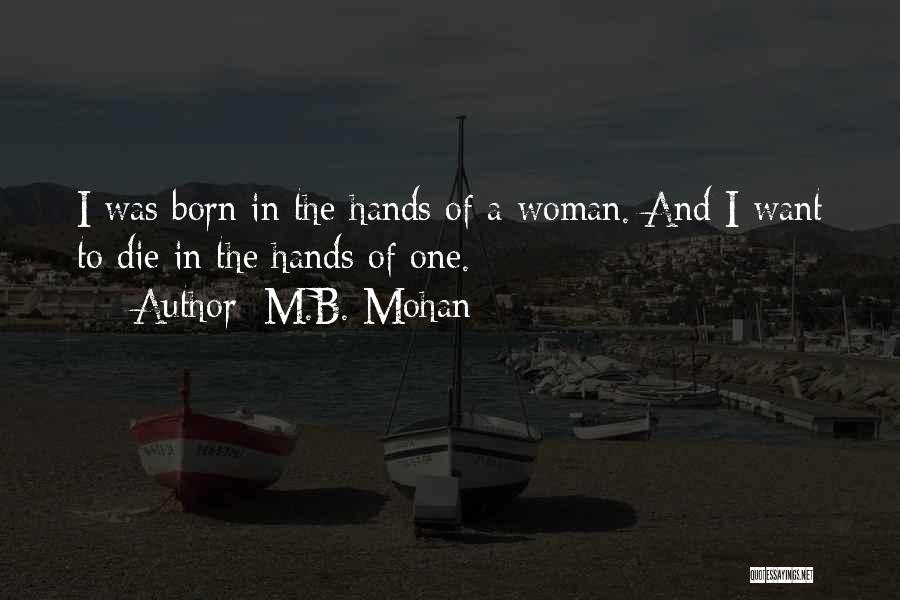 M.B. Mohan Quotes: I Was Born In The Hands Of A Woman. And I Want To Die In The Hands Of One.