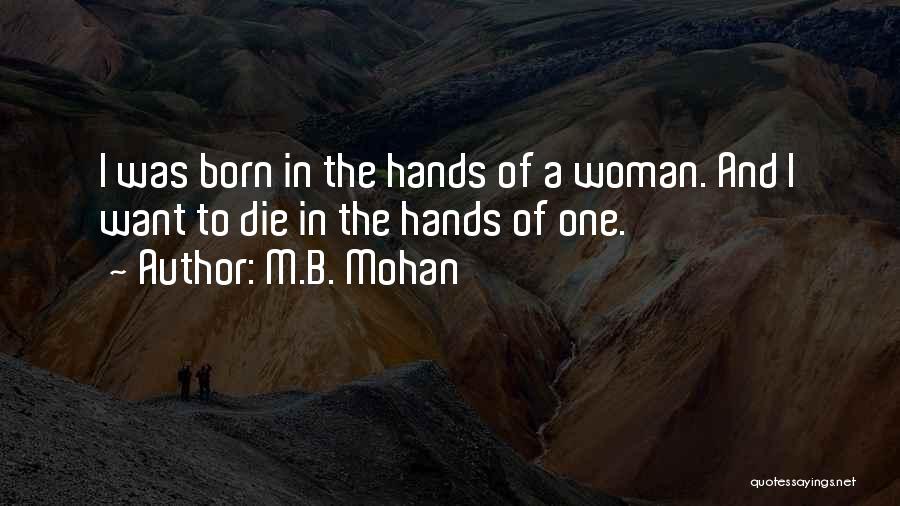 M.B. Mohan Quotes: I Was Born In The Hands Of A Woman. And I Want To Die In The Hands Of One.