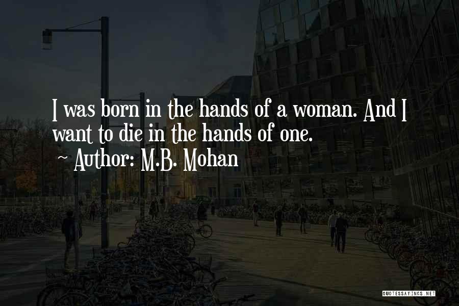 M.B. Mohan Quotes: I Was Born In The Hands Of A Woman. And I Want To Die In The Hands Of One.