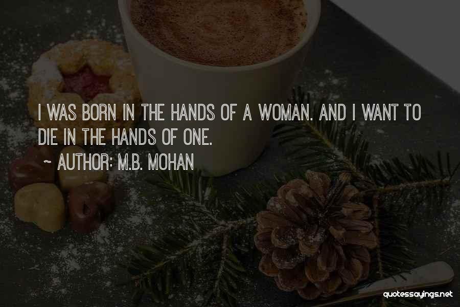 M.B. Mohan Quotes: I Was Born In The Hands Of A Woman. And I Want To Die In The Hands Of One.