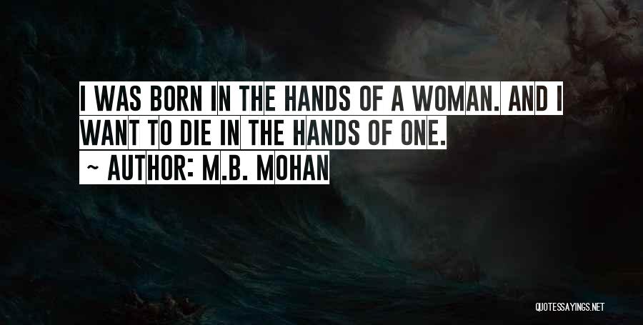 M.B. Mohan Quotes: I Was Born In The Hands Of A Woman. And I Want To Die In The Hands Of One.