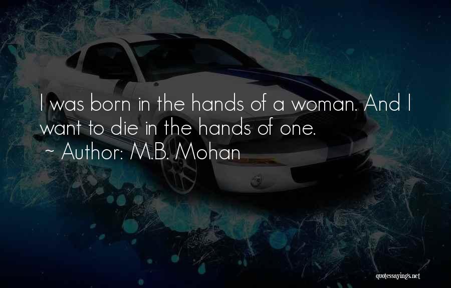 M.B. Mohan Quotes: I Was Born In The Hands Of A Woman. And I Want To Die In The Hands Of One.