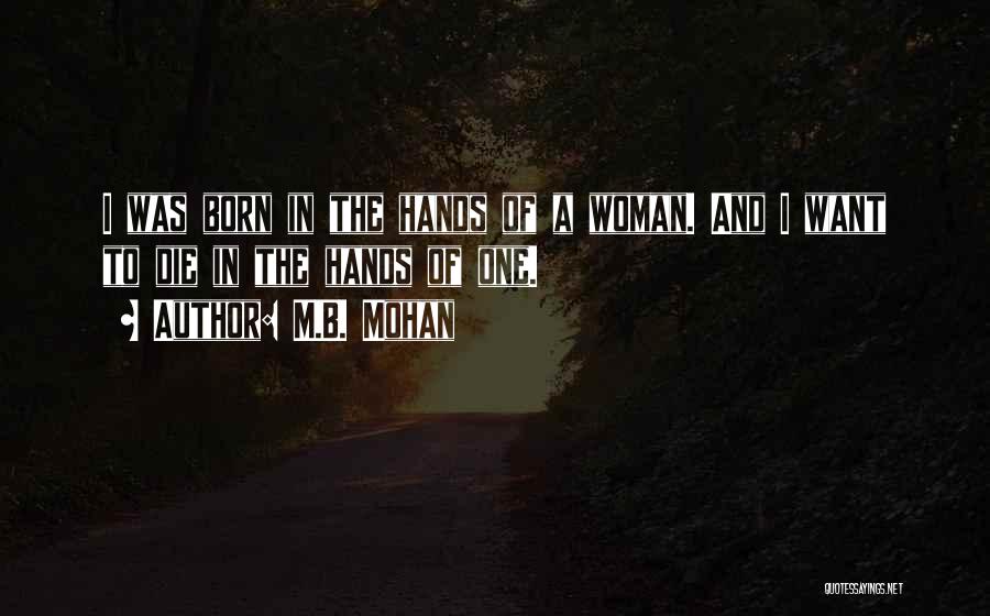M.B. Mohan Quotes: I Was Born In The Hands Of A Woman. And I Want To Die In The Hands Of One.