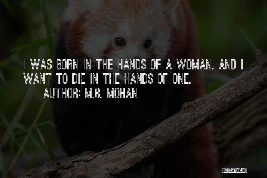 M.B. Mohan Quotes: I Was Born In The Hands Of A Woman. And I Want To Die In The Hands Of One.