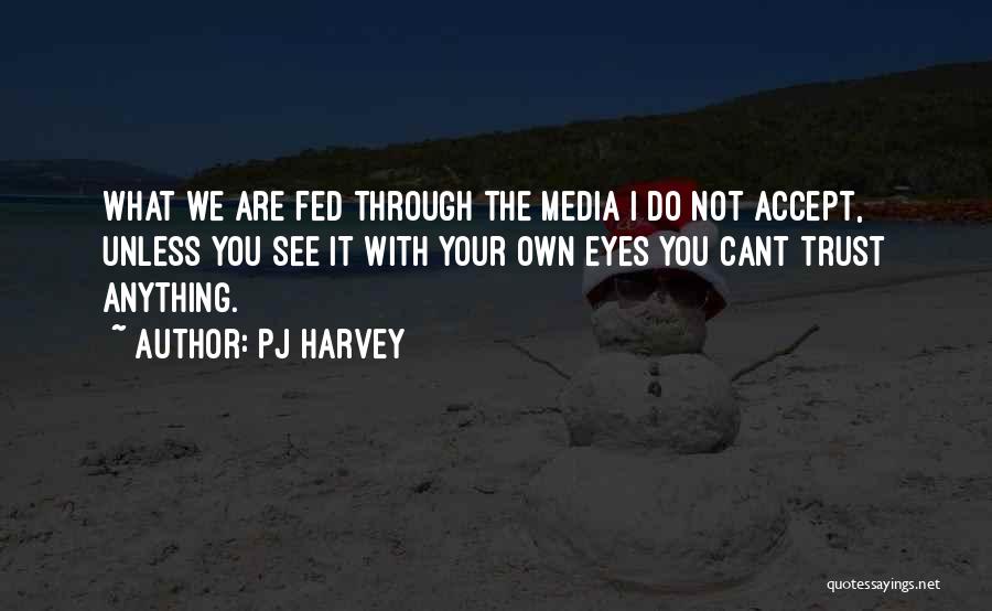 PJ Harvey Quotes: What We Are Fed Through The Media I Do Not Accept, Unless You See It With Your Own Eyes You