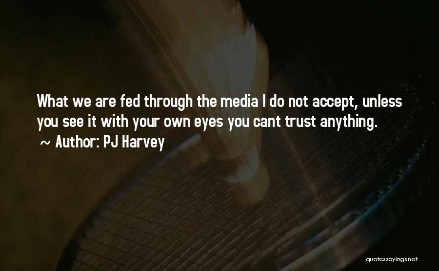 PJ Harvey Quotes: What We Are Fed Through The Media I Do Not Accept, Unless You See It With Your Own Eyes You