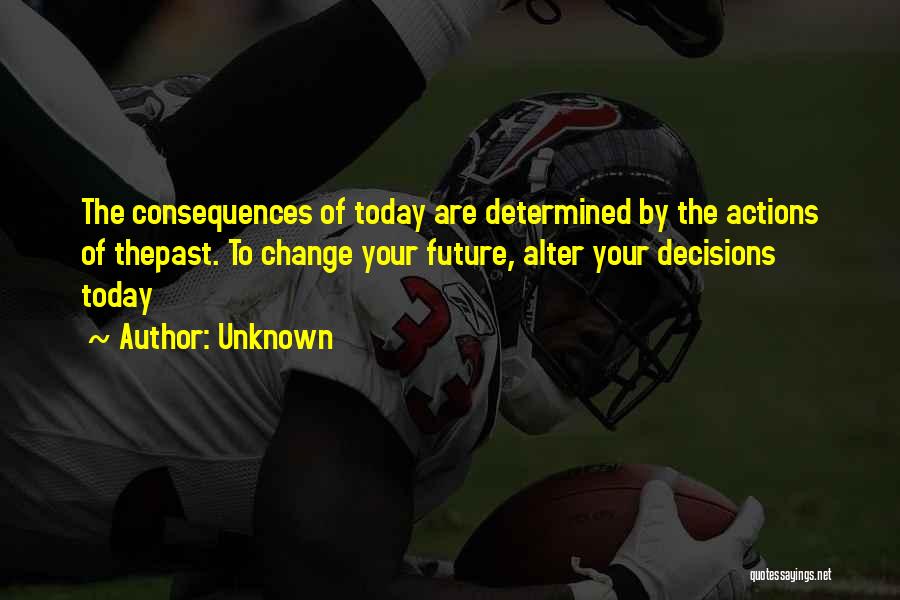 Unknown Quotes: The Consequences Of Today Are Determined By The Actions Of Thepast. To Change Your Future, Alter Your Decisions Today