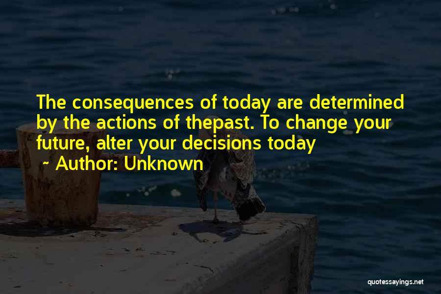 Unknown Quotes: The Consequences Of Today Are Determined By The Actions Of Thepast. To Change Your Future, Alter Your Decisions Today