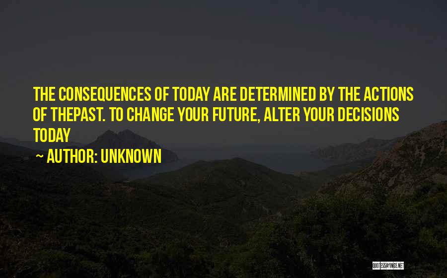 Unknown Quotes: The Consequences Of Today Are Determined By The Actions Of Thepast. To Change Your Future, Alter Your Decisions Today