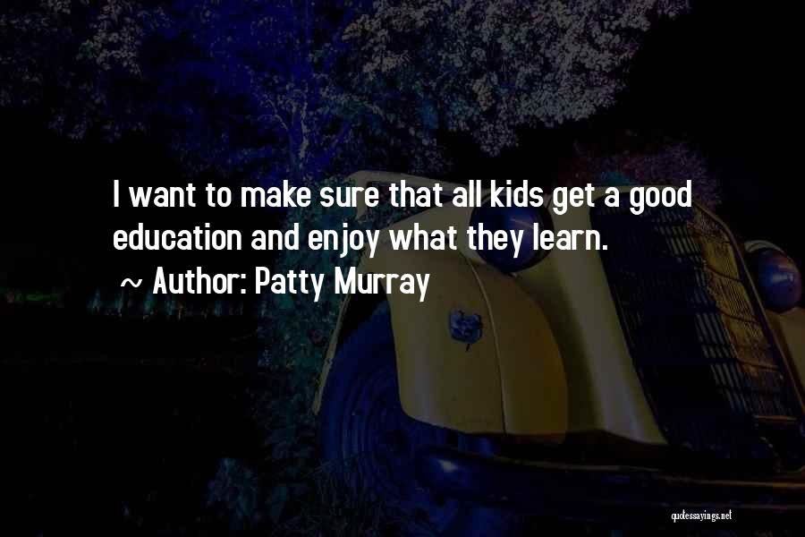 Patty Murray Quotes: I Want To Make Sure That All Kids Get A Good Education And Enjoy What They Learn.