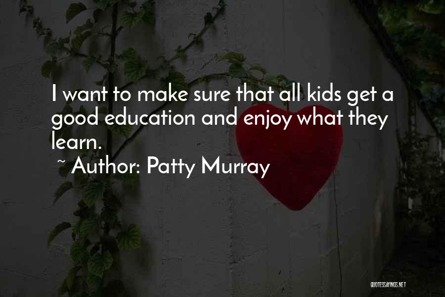 Patty Murray Quotes: I Want To Make Sure That All Kids Get A Good Education And Enjoy What They Learn.