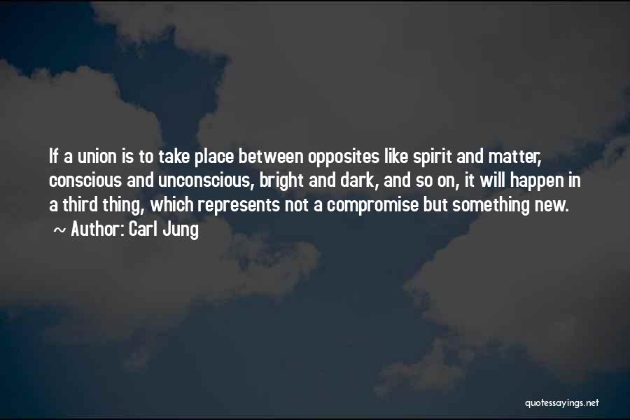 Carl Jung Quotes: If A Union Is To Take Place Between Opposites Like Spirit And Matter, Conscious And Unconscious, Bright And Dark, And