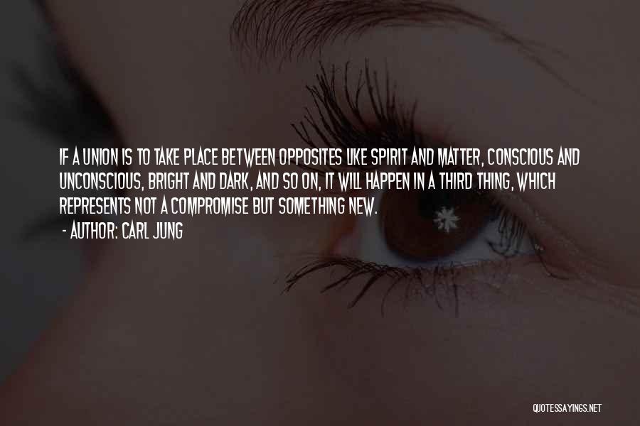 Carl Jung Quotes: If A Union Is To Take Place Between Opposites Like Spirit And Matter, Conscious And Unconscious, Bright And Dark, And