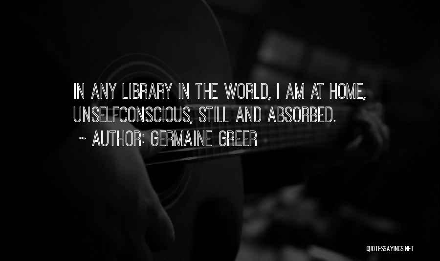Germaine Greer Quotes: In Any Library In The World, I Am At Home, Unselfconscious, Still And Absorbed.