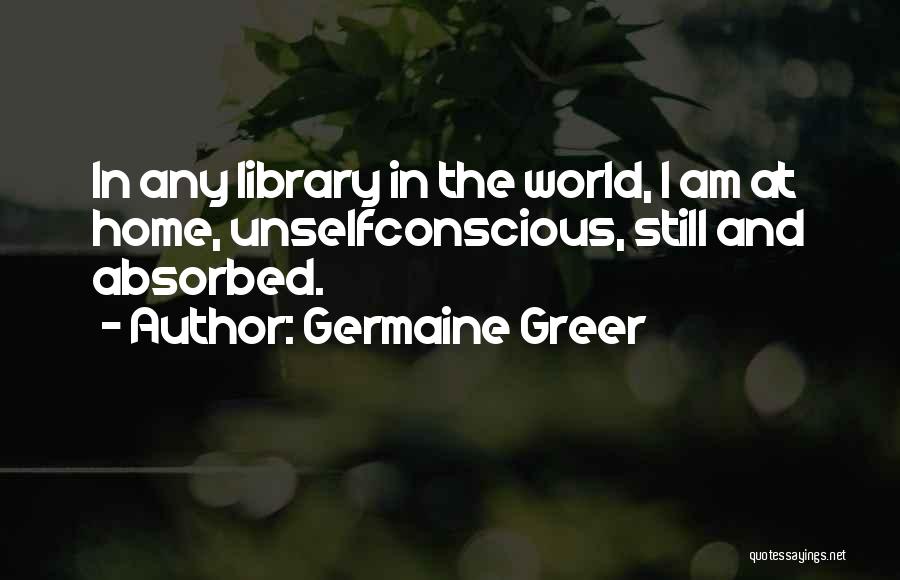 Germaine Greer Quotes: In Any Library In The World, I Am At Home, Unselfconscious, Still And Absorbed.