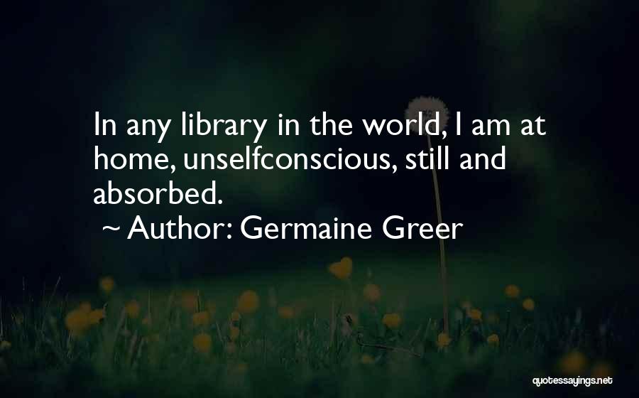 Germaine Greer Quotes: In Any Library In The World, I Am At Home, Unselfconscious, Still And Absorbed.