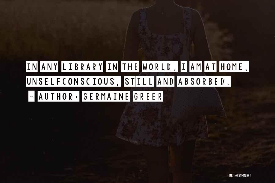 Germaine Greer Quotes: In Any Library In The World, I Am At Home, Unselfconscious, Still And Absorbed.