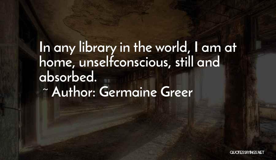 Germaine Greer Quotes: In Any Library In The World, I Am At Home, Unselfconscious, Still And Absorbed.