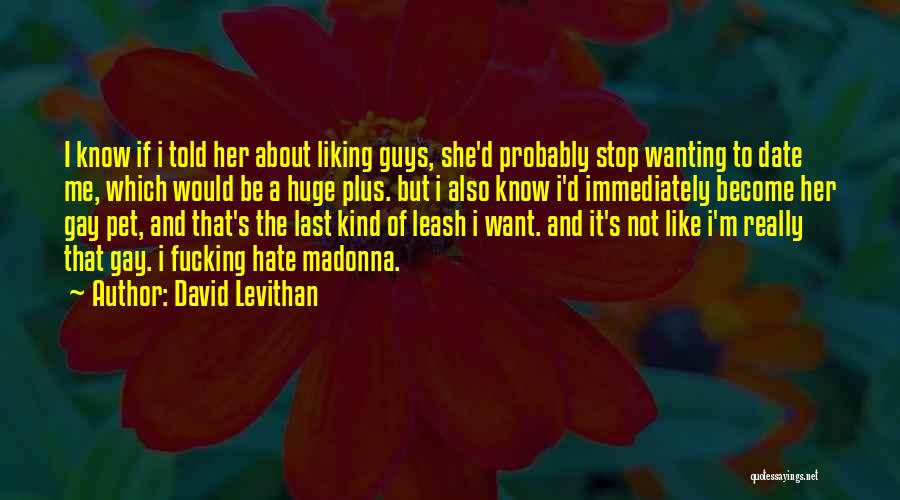 David Levithan Quotes: I Know If I Told Her About Liking Guys, She'd Probably Stop Wanting To Date Me, Which Would Be A