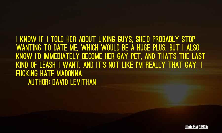 David Levithan Quotes: I Know If I Told Her About Liking Guys, She'd Probably Stop Wanting To Date Me, Which Would Be A