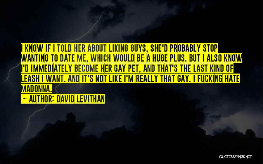 David Levithan Quotes: I Know If I Told Her About Liking Guys, She'd Probably Stop Wanting To Date Me, Which Would Be A