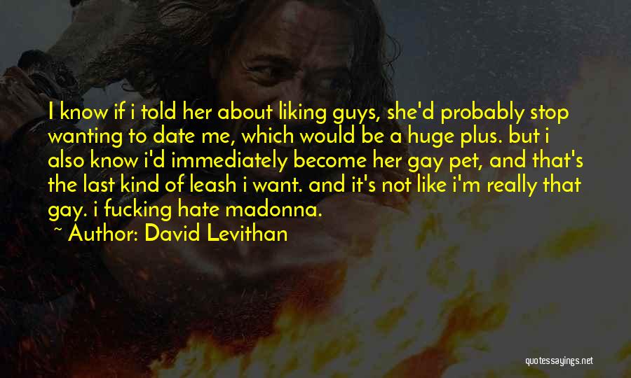 David Levithan Quotes: I Know If I Told Her About Liking Guys, She'd Probably Stop Wanting To Date Me, Which Would Be A