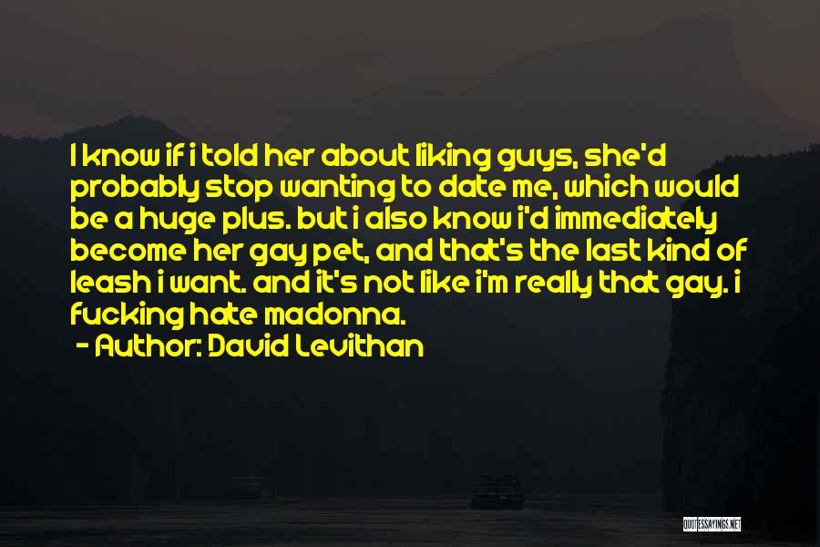 David Levithan Quotes: I Know If I Told Her About Liking Guys, She'd Probably Stop Wanting To Date Me, Which Would Be A