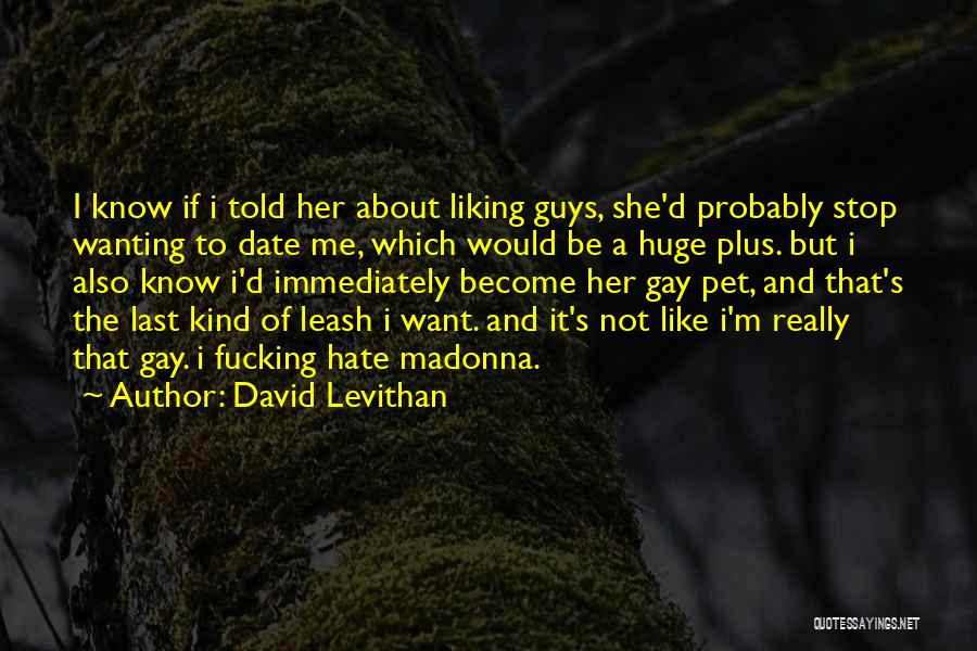 David Levithan Quotes: I Know If I Told Her About Liking Guys, She'd Probably Stop Wanting To Date Me, Which Would Be A