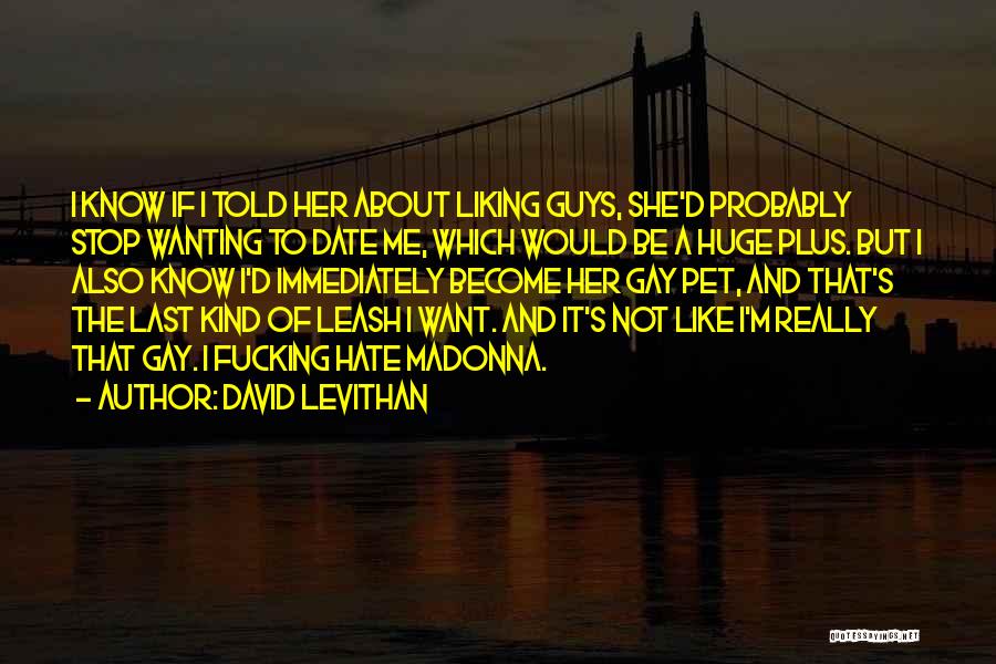 David Levithan Quotes: I Know If I Told Her About Liking Guys, She'd Probably Stop Wanting To Date Me, Which Would Be A