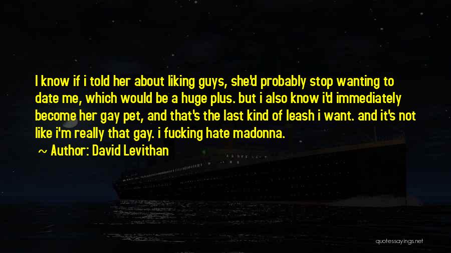 David Levithan Quotes: I Know If I Told Her About Liking Guys, She'd Probably Stop Wanting To Date Me, Which Would Be A