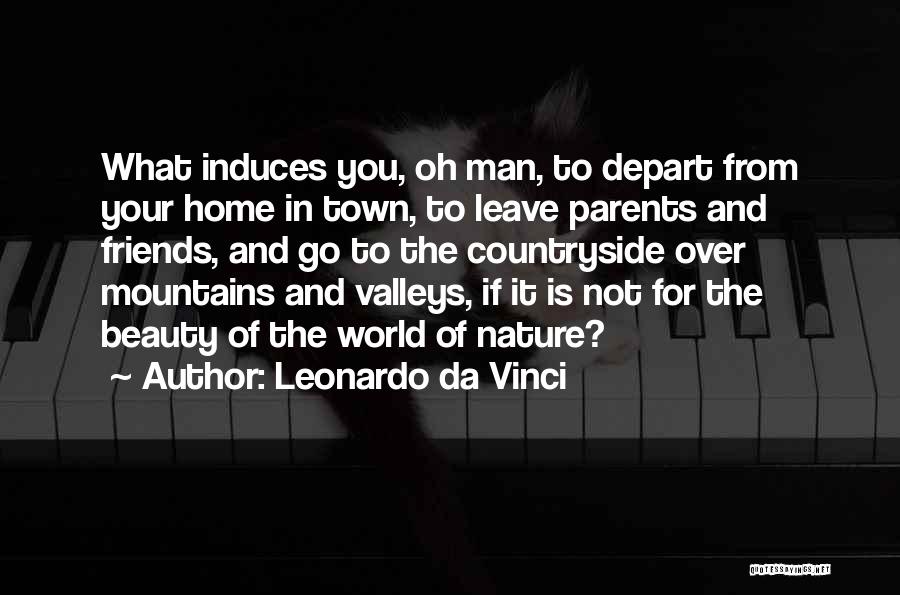 Leonardo Da Vinci Quotes: What Induces You, Oh Man, To Depart From Your Home In Town, To Leave Parents And Friends, And Go To