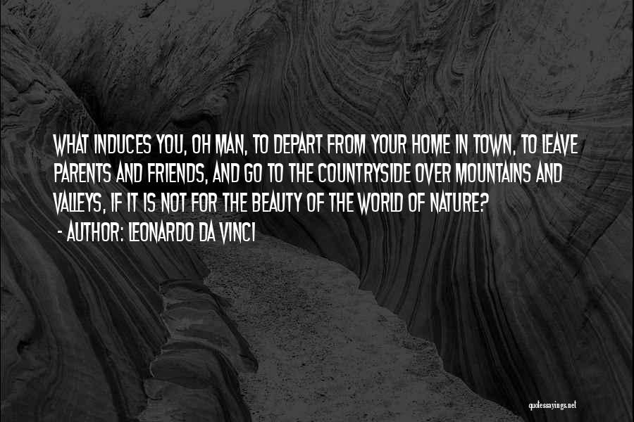 Leonardo Da Vinci Quotes: What Induces You, Oh Man, To Depart From Your Home In Town, To Leave Parents And Friends, And Go To