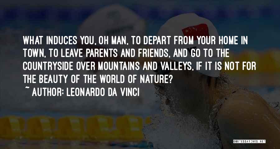 Leonardo Da Vinci Quotes: What Induces You, Oh Man, To Depart From Your Home In Town, To Leave Parents And Friends, And Go To