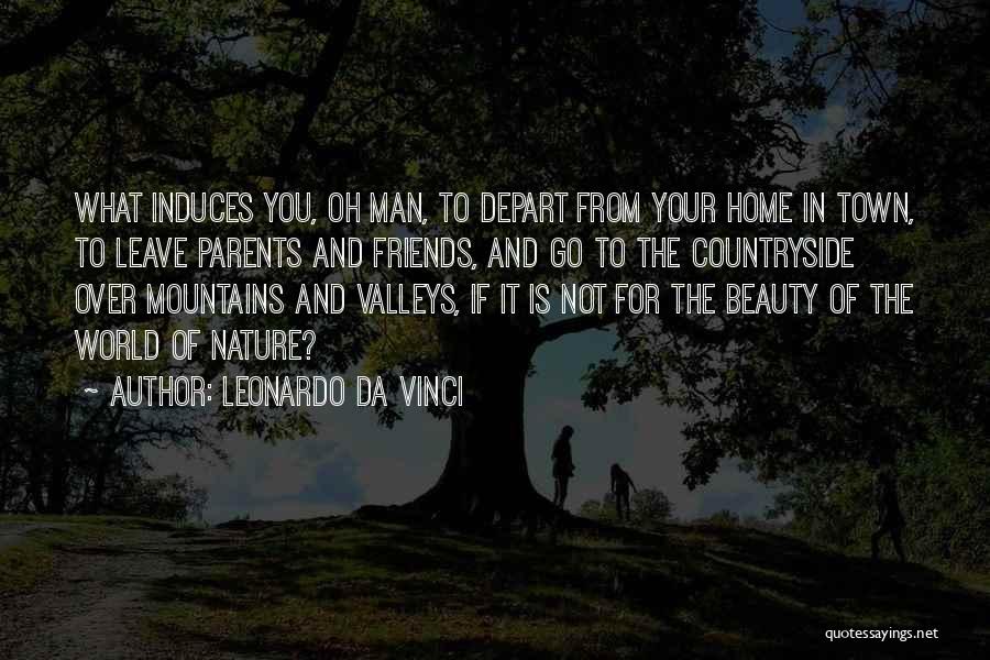 Leonardo Da Vinci Quotes: What Induces You, Oh Man, To Depart From Your Home In Town, To Leave Parents And Friends, And Go To
