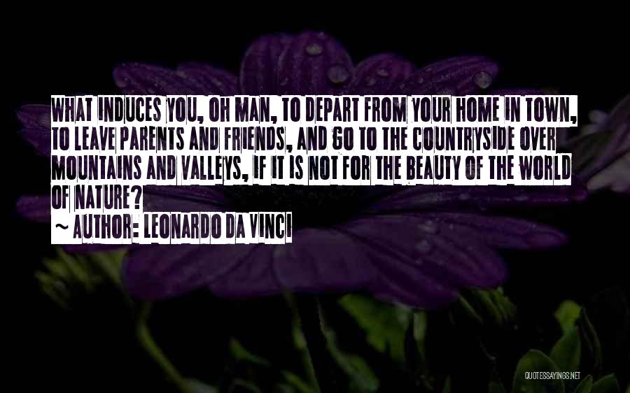 Leonardo Da Vinci Quotes: What Induces You, Oh Man, To Depart From Your Home In Town, To Leave Parents And Friends, And Go To