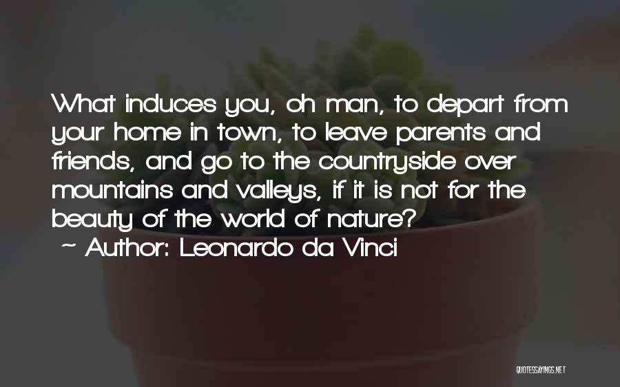 Leonardo Da Vinci Quotes: What Induces You, Oh Man, To Depart From Your Home In Town, To Leave Parents And Friends, And Go To