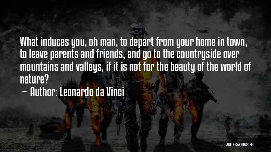 Leonardo Da Vinci Quotes: What Induces You, Oh Man, To Depart From Your Home In Town, To Leave Parents And Friends, And Go To