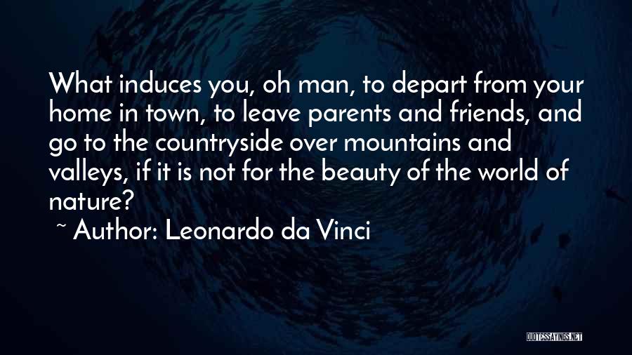 Leonardo Da Vinci Quotes: What Induces You, Oh Man, To Depart From Your Home In Town, To Leave Parents And Friends, And Go To